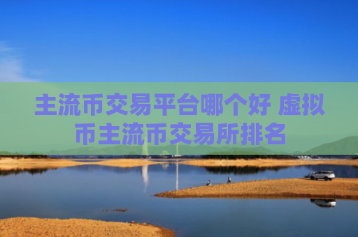主流币交易平台哪个好 虚拟币主流币交易所排名