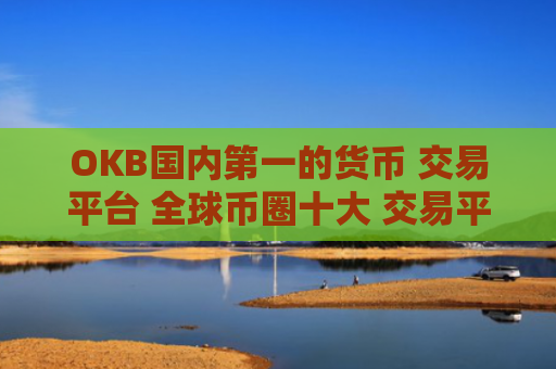 OKB国内第一的货币 交易平台 全球币圈十大 交易平台