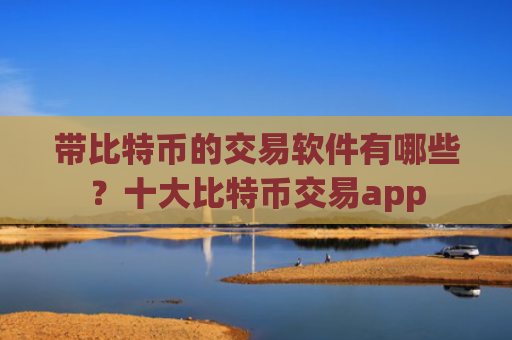 带比特币的交易软件有哪些？十大比特币交易app