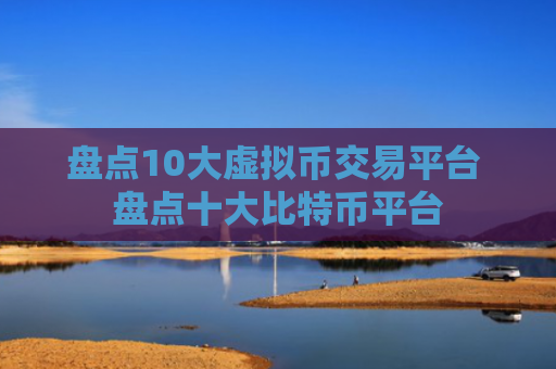盘点10大虚拟币交易平台 盘点十大比特币平台