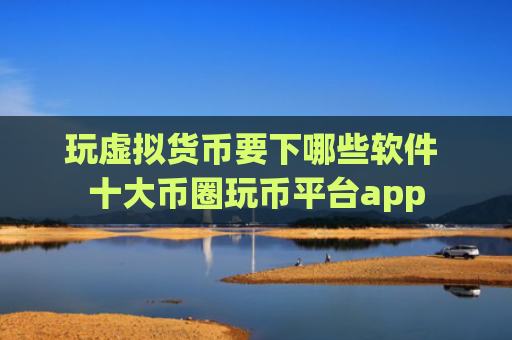 玩虚拟货币要下哪些软件 十大币圈玩币平台app