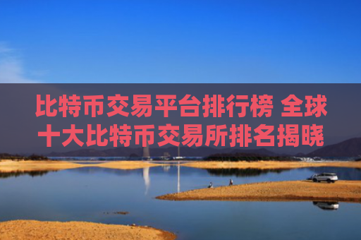 比特币交易平台排行榜 全球十大比特币交易所排名揭晓