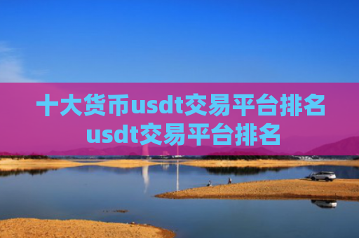 十大货币usdt交易平台排名 usdt交易平台排名
