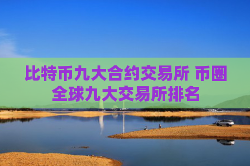 比特币九大合约交易所 币圈全球九大交易所排名