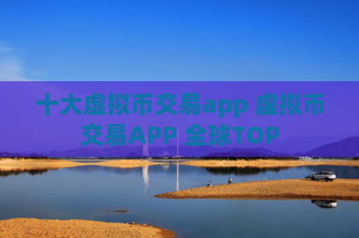 十大虚拟币交易app 虚拟币交易APP 全球TOP