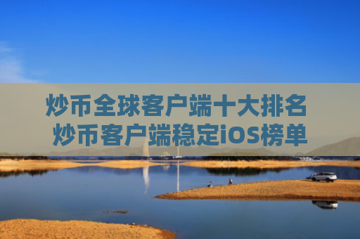 炒币全球客户端十大排名 炒币客户端稳定iOS榜单