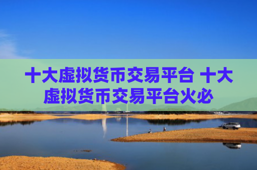 十大虚拟货币交易平台 十大虚拟货币交易平台火必