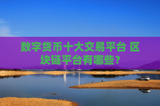 数字货币十大交易平台 区块链平台有哪些?