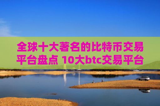 全球十大著名的比特币交易平台盘点 10大btc交易平台排行