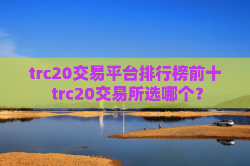 trc20交易平台排行榜前十 trc20交易所选哪个?