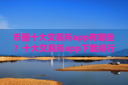 币圈十大交易所app有哪些?十大交易所app下载排行榜