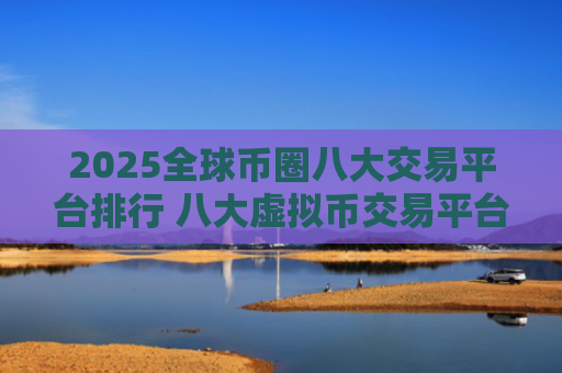 2025全球币圈八大交易平台排行 八大虚拟币交易平台