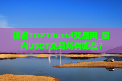 排名TOP10ustd交易网_国内USDT交易所有哪些?