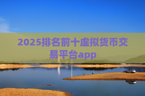 2025排名前十虚拟货币交易平台app