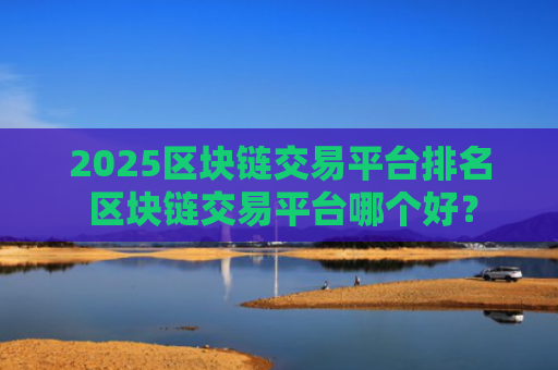 2025区块链交易平台排名 区块链交易平台哪个好？
