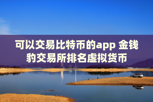 可以交易比特币的app 金钱豹交易所排名虚拟货币