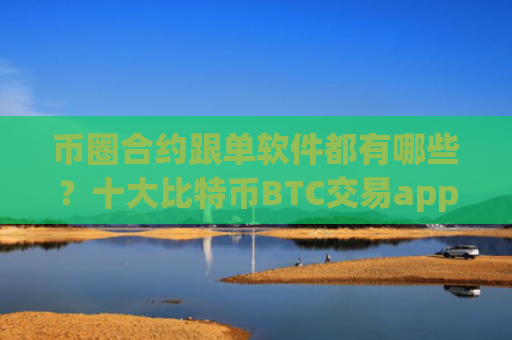 币圈合约跟单软件都有哪些？十大比特币BTC交易app