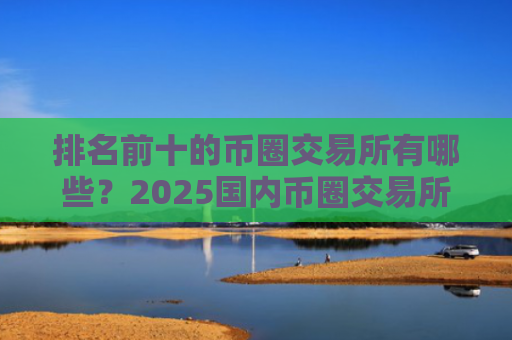 排名前十的币圈交易所有哪些?2025国内币圈交易所TOP10
