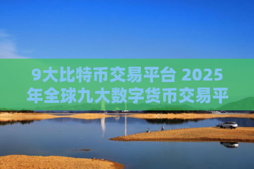 9大比特币交易平台 2025年全球九大数字货币交易平台排名