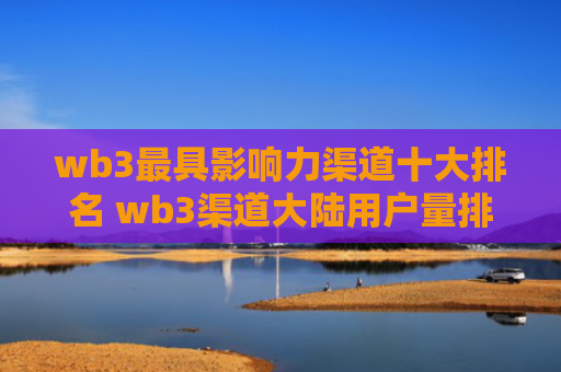 wb3最具影响力渠道十大排名 wb3渠道大陆用户量排名