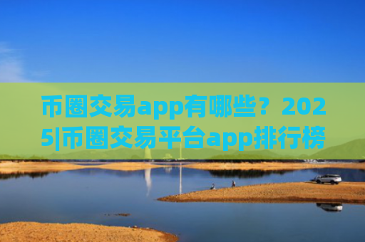 币圈交易app有哪些？2025|币圈交易平台app排行榜