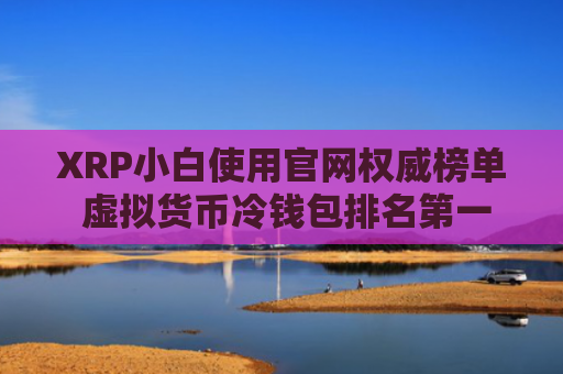 XRP小白使用官网权威榜单 虚拟货币冷钱包排名第一