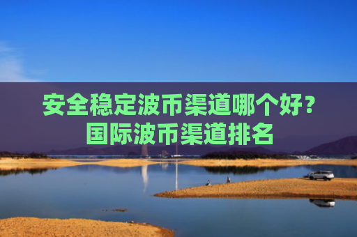 安全稳定波币渠道哪个好?国际波币渠道排名