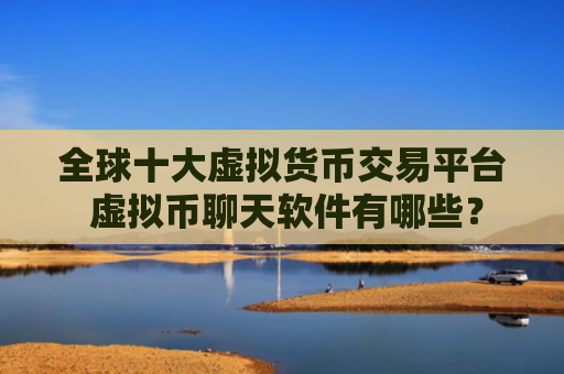 全球十大虚拟货币交易平台 虚拟币聊天软件有哪些?