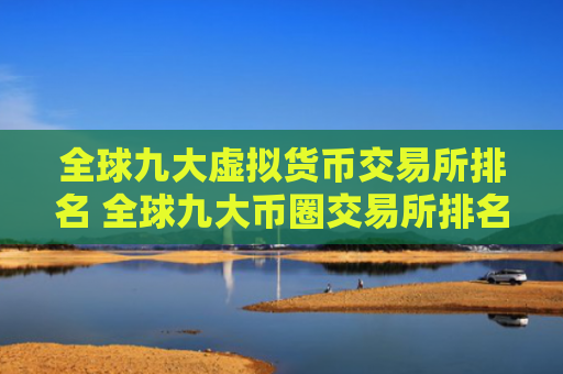 全球九大虚拟货币交易所排名 全球九大币圈交易所排名2025