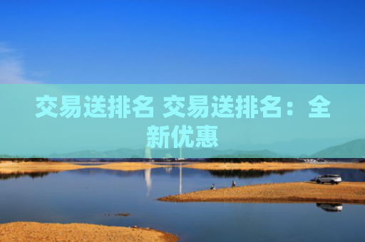 交易送排名 交易送排名:全新优惠