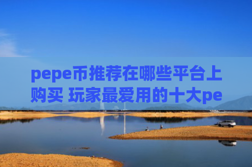 pepe币推荐在哪些平台上购买 玩家最爱用的十大pepe币平台别错过