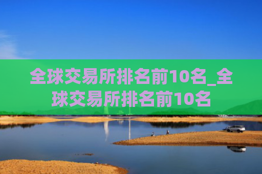 全球交易所排名前10名_全球交易所排名前10名