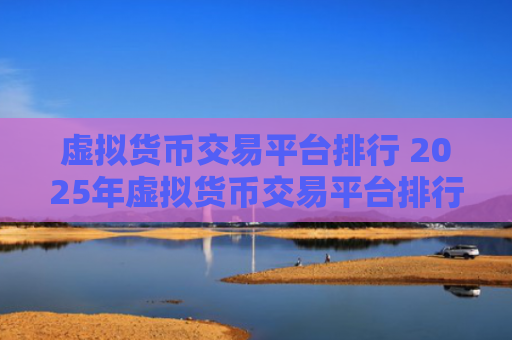 虚拟货币交易平台排行 2025年虚拟货币交易平台排行榜出炉,查看你熟悉的平台排名位置!