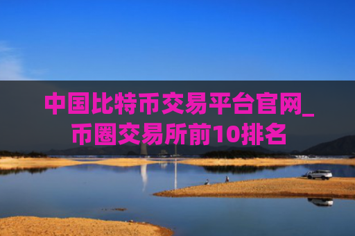 中国比特币交易平台官网_币圈交易所前10排名