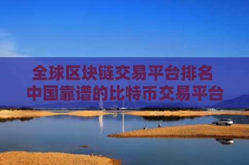 全球区块链交易平台排名 中国靠谱的比特币交易平台