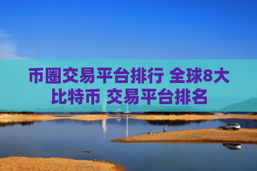 币圈交易平台排行 全球8大比特币 交易平台排名