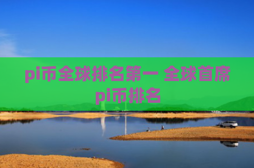 pi币全球排名第一 全球首席pi币排名