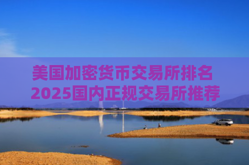 美国加密货币交易所排名 2025国内正规交易所推荐