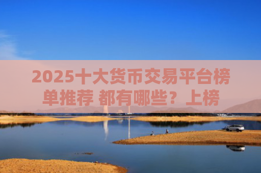 2025十大货币交易平台榜单推荐 都有哪些?上榜