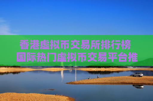 香港虚拟币交易所排行榜 国际热门虚拟币交易平台推荐