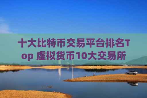 十大比特币交易平台排名Top 虚拟货币10大交易所