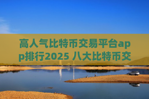 高人气比特币交易平台app排行2025 八大比特币交易平台
