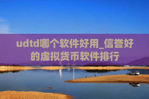 udtd哪个软件好用_信誉好的虚拟货币软件排行