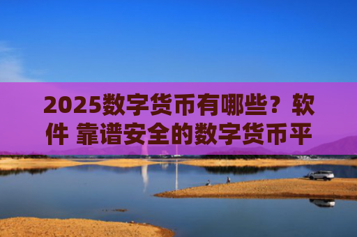 2025数字货币有哪些?软件 靠谱安全的数字货币平台排行