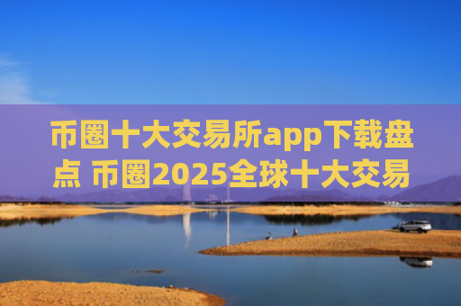 币圈十大交易所app下载盘点 币圈2025全球十大交易所排名