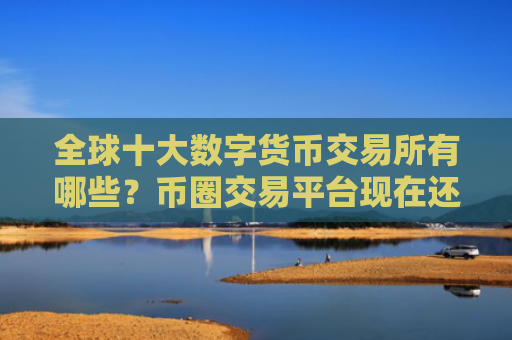 全球十大数字货币交易所有哪些?币圈交易平台现在还能用 最新版