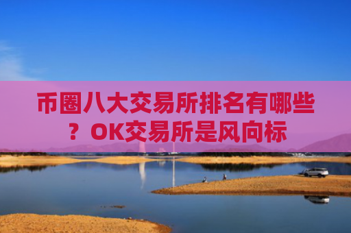 币圈八大交易所排名有哪些?OK交易所是风向标