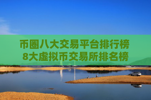 币圈八大交易平台排行榜 8大虚拟币交易所排名榜