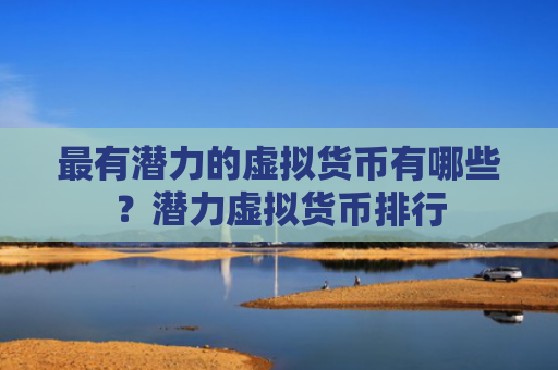 最有潜力的虚拟货币有哪些?潜力虚拟货币排行