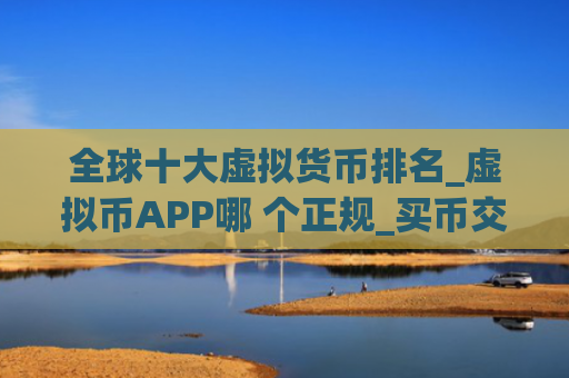 全球十大虚拟货币排名_虚拟币APP哪 个正规_买币交易所排名